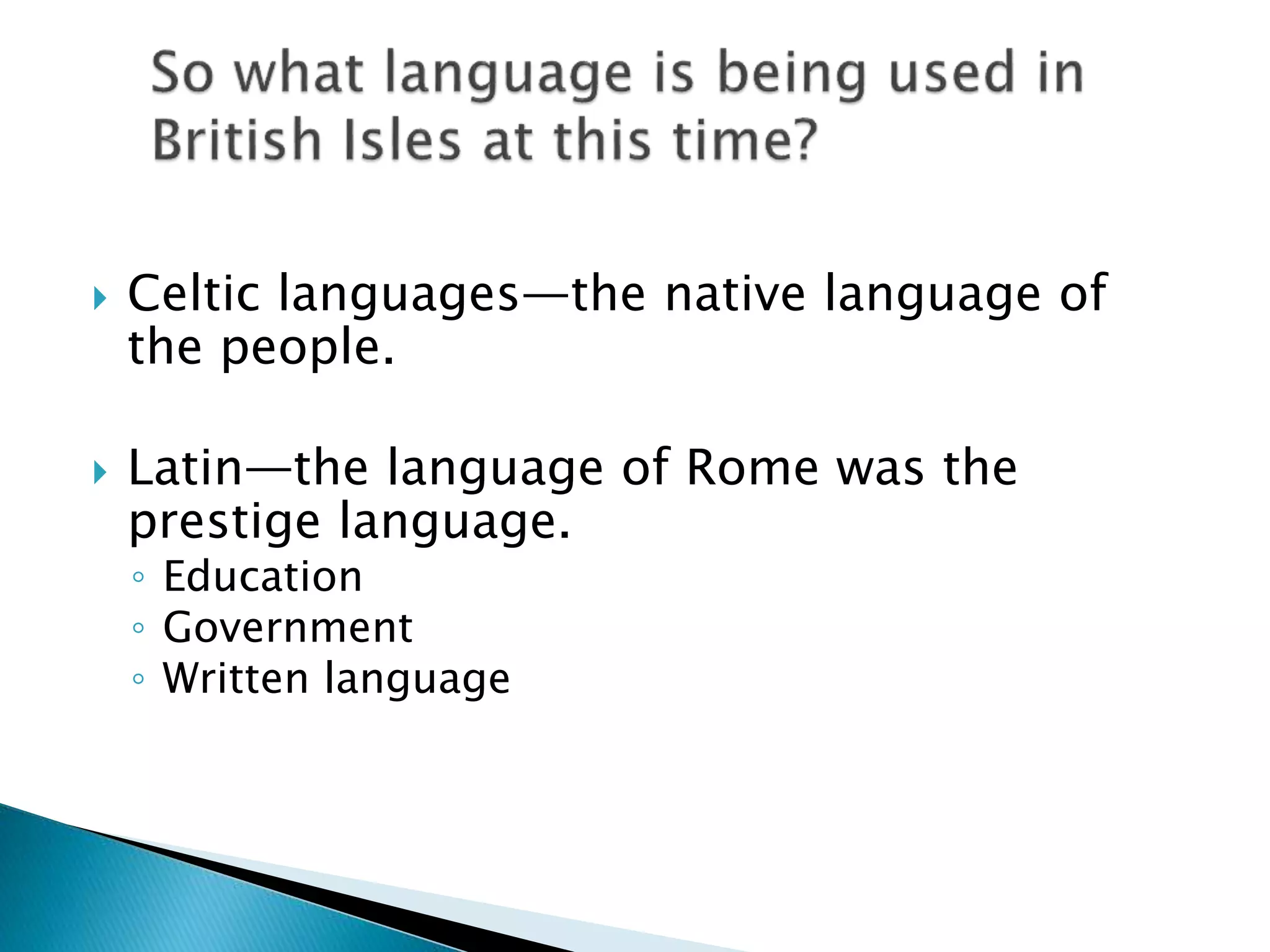  Celtic languages—the native language of
the people.
 Latin—the language of Rome was the
prestige language.
◦ Education
◦ Government
◦ Written language
 