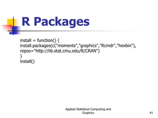 Applied Statistical Computing and
Graphics 41
R Packages
install = function() {
install.packages(c("moments","graphics","Rcmdr","hexbin"),
repos="http://lib.stat.cmu.edu/R/CRAN")
}
install()
 