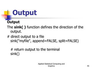 Applied Statistical Computing and
Graphics 45
Output
Output
The sink( ) function defines the direction of the
output.
# direct output to a file
sink("myfile", append=FALSE, split=FALSE)
# return output to the terminal
sink()
 