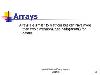 Applied Statistical Computing and
Graphics 58
Arrays
Arrays are similar to matrices but can have more
than two dimensions. See help(array) for
details.
 