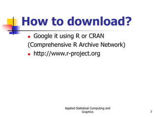 Applied Statistical Computing and
Graphics 7
How to download?
 Google it using R or CRAN
(Comprehensive R Archive Network)
 http://www.r-project.org
 