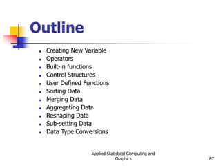 Applied Statistical Computing and
Graphics 87
Outline
 Creating New Variable
 Operators
 Built-in functions
 Control Structures
 User Defined Functions
 Sorting Data
 Merging Data
 Aggregating Data
 Reshaping Data
 Sub-setting Data
 Data Type Conversions
 