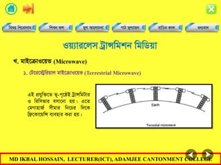 MD IKBAL HOSSAIN, LECTURER(ICT), ADAMJEE CANTONMENT COLLEGE
Iq¨vi‡jm UªvÝwgkb wgwWqv
GB cÖhyw³‡Z f~-c„‡ôB UªvÝwgUvi
I wiwmfvi emv‡bv nq| G‡Z
†gMvnvR© mxgvi wb‡Pi w`‡K
wd«‡Kv‡qwÝ e¨envi Kiv nq|
L. gvB‡µvI‡qf (Microwave)
1. †U‡i‡÷ªwiqvj gvB‡µvI‡qf (Terrestrial Microwave)
 