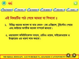 MD IKBAL HOSSAIN, LECTURER(ICT), ADAMJEE CANTONMENT COLLEGE
GB welqwUi cvV †k‡l Avgiv hv wkL‡ev t
1. wewfbœ ai‡bi K¨vej ev Zvi †hgbÑ †Kv-Gw·qvj, UzB‡÷W †cqvi
Ges dvBevi AcwUK K¨vej m¤ú‡K© Rvb‡ev|
2. Iq¨vi‡jm KwgDwb‡Kkb gva¨g, †iwWI I‡qf, gvB‡µvI‡qf I
Bbd«v‡iW Gi aviYv jvf Ki‡ev|
 
