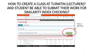 HOW TO CREATE A CLASS AT TURNITIN (LECTURER)?
AND STUDENT BE ABLE TO SUBMIT THEIR WORK FOR
SIMILARITY INDEX CHECKING?
Click at
Add Class
1
 