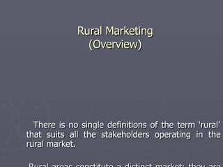 Rural Marketing (Overview) There is no single definitions of the term ‘rural’ that suits all the stakeholders operating in the rural market. Rural areas constitute a distinct market; they are not just a poor extension of the urban areas. 