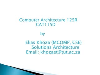 Computer Architecture 125R
CAT115D
by
Elias Khoza (MCOMP, CSE)
Solutions Architecture
Email: khozaet@tut.ac.za
 