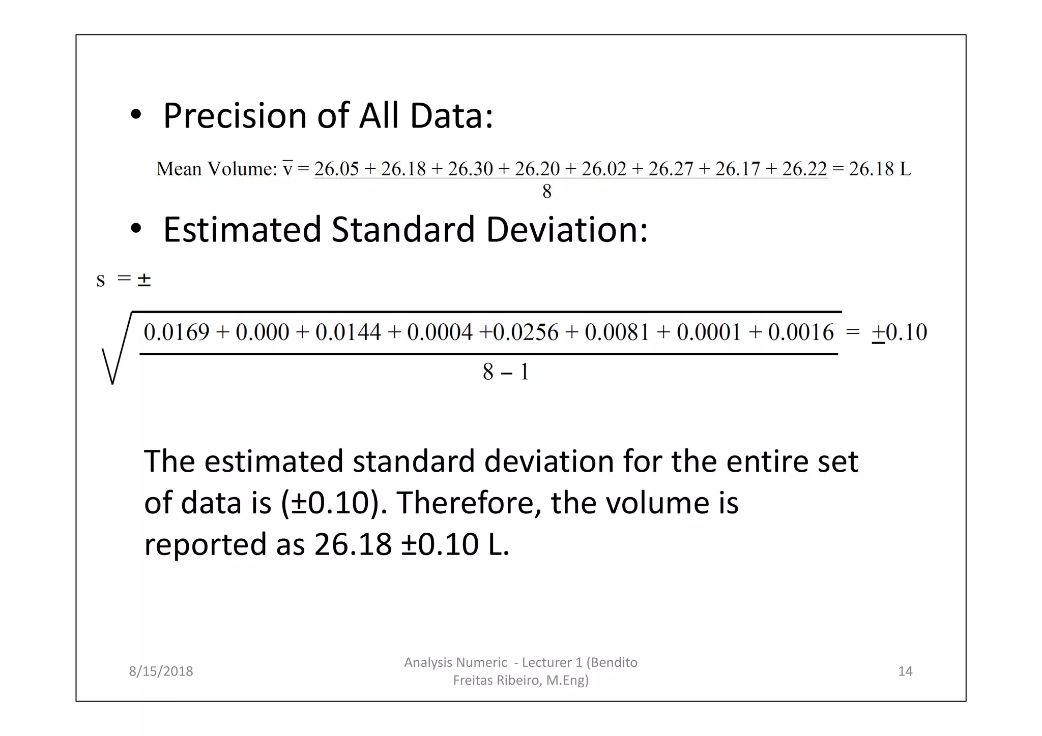 • Precision of All Data:
• Estimated Standard Deviation:
The estimated standard deviation for the entire set
of data is (±0.10). Therefore, the volume is
reported as 26.18 ±0.10 L.
8/15/2018 14
Analysis Numeric - Lecturer 1 (Bendito
Freitas Ribeiro, M.Eng)
 