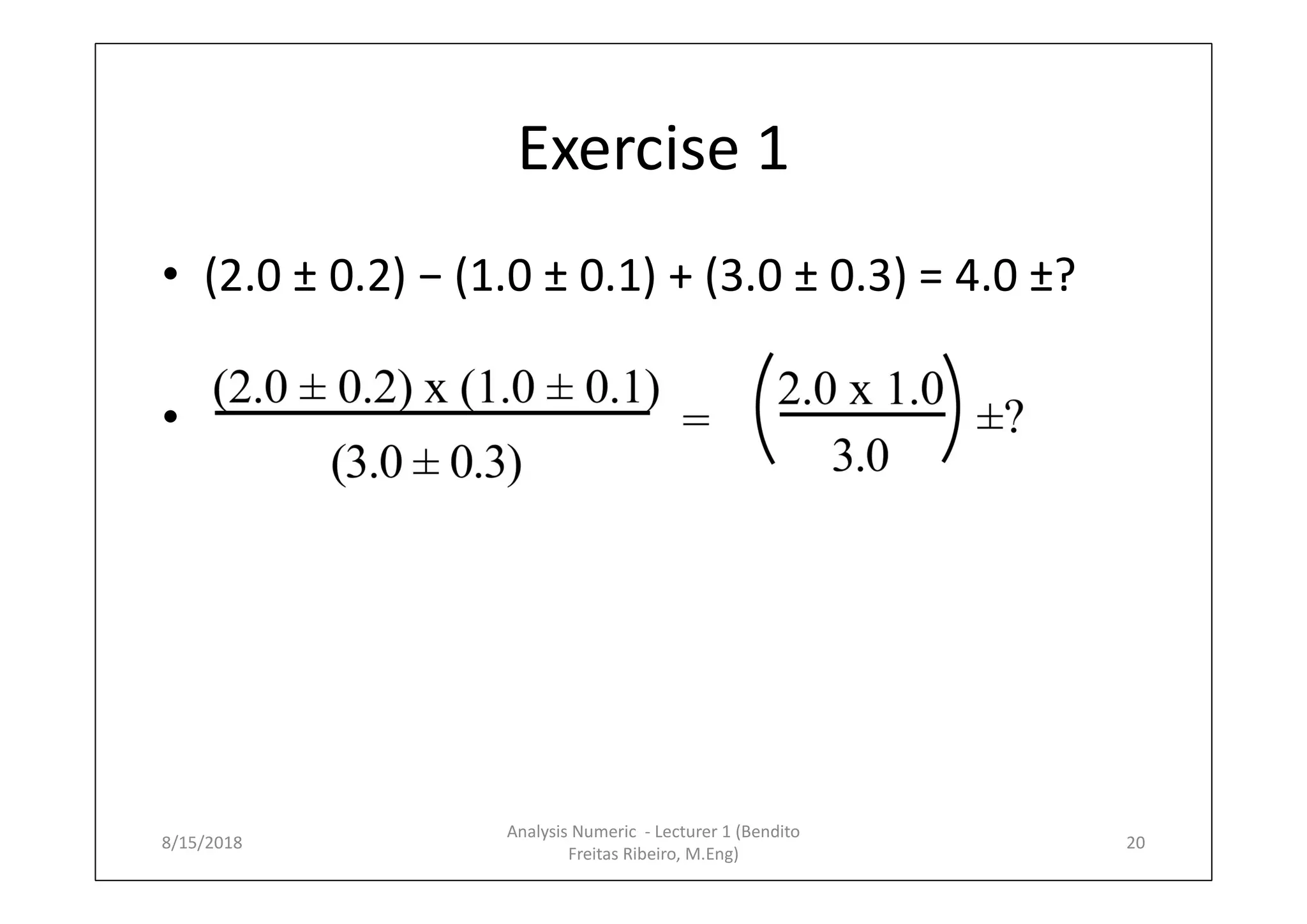 Exercise 1
• (2.0 ± 0.2) − (1.0 ± 0.1) + (3.0 ± 0.3) = 4.0 ±?
• .
8/15/2018
Analysis Numeric - Lecturer 1 (Bendito
Freitas Ribeiro, M.Eng)
20
 