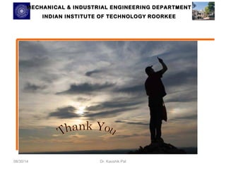 MECHANICAL & INDUSTRIAL ENGINEERING DDEEPPAARRTTMMEENNTT 
IINNDDIIAANN IINNSSTTIITTUUTTEE OOFF TTEECCHHNNOOLLOOGGYY RROOOORRKKEEEE 
08/30/14 Dr. Kaushik Pal 
