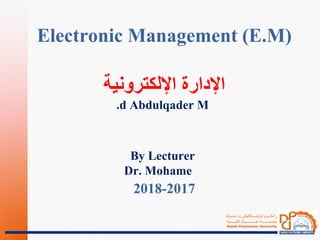 ‫دهـــؤك‬ ‫يا‬ ‫ثوليتــــةكنيكى‬ ‫زانكـــويا‬
‫التقـــــنية‬ ‫دهــــــــــوك‬ ‫جامعــــــــة‬
Duhok Polytechnic University
Electronic Management (E.M)
‫اإللكترونية‬ ‫اإلدارة‬
d Abdulqader M.
By Lecturer
Dr. Mohame
2017-2018
 