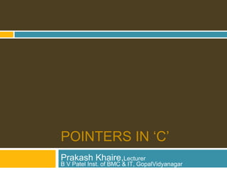 POINTERS IN ‘C’
Prakash Khaire,Lecturer
B V Patel Inst. of BMC & IT, GopalVidyanagar
 