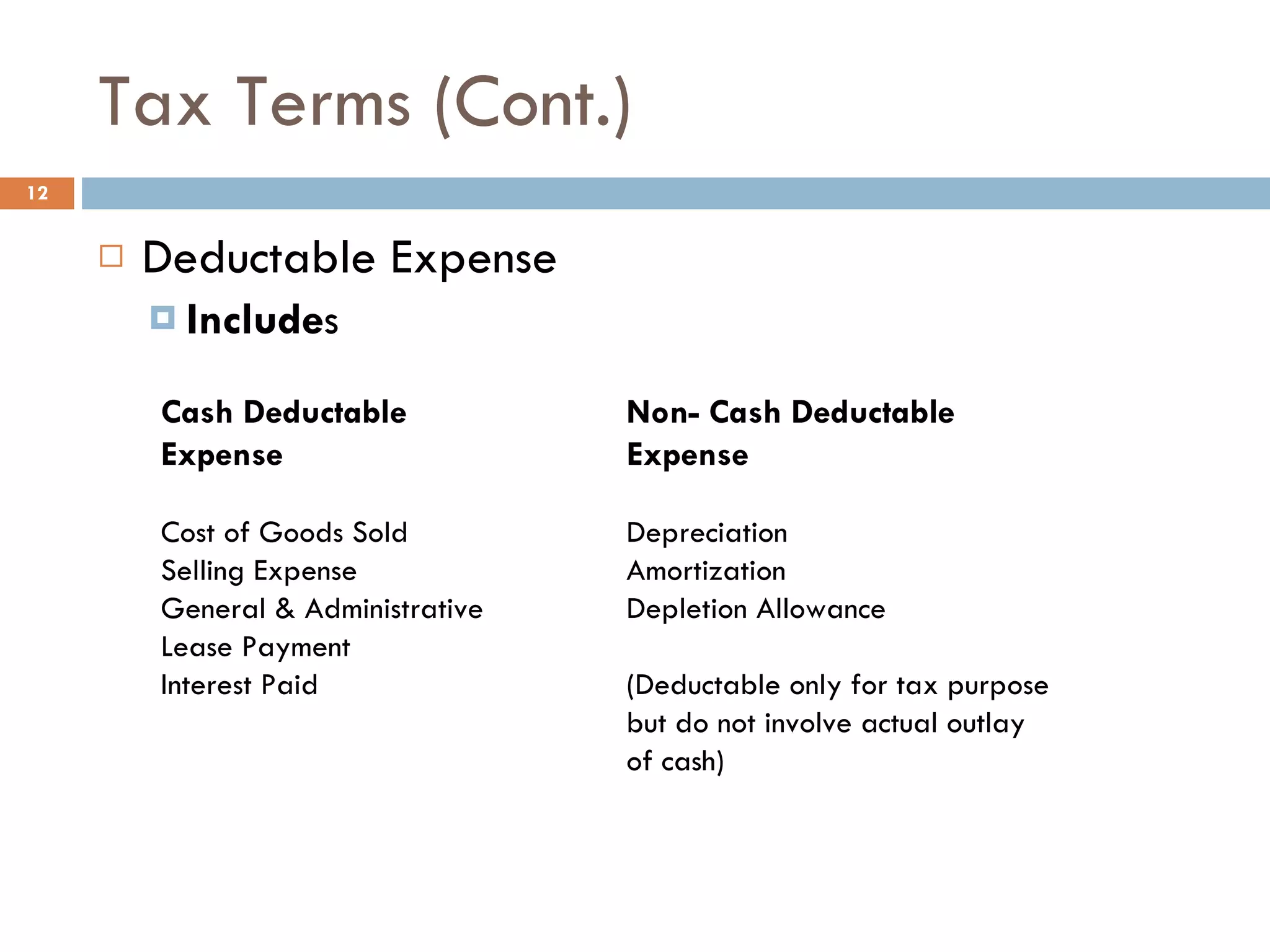 Tax Terms (Cont.) Deductable Expense Include s  Cash Deductable Expense Cost of Goods Sold Selling Expense General & Administrative Lease Payment Interest Paid Non- Cash Deductable Expense Depreciation Amortization Depletion Allowance (Deductable only for tax purpose but do not involve actual outlay of cash) 