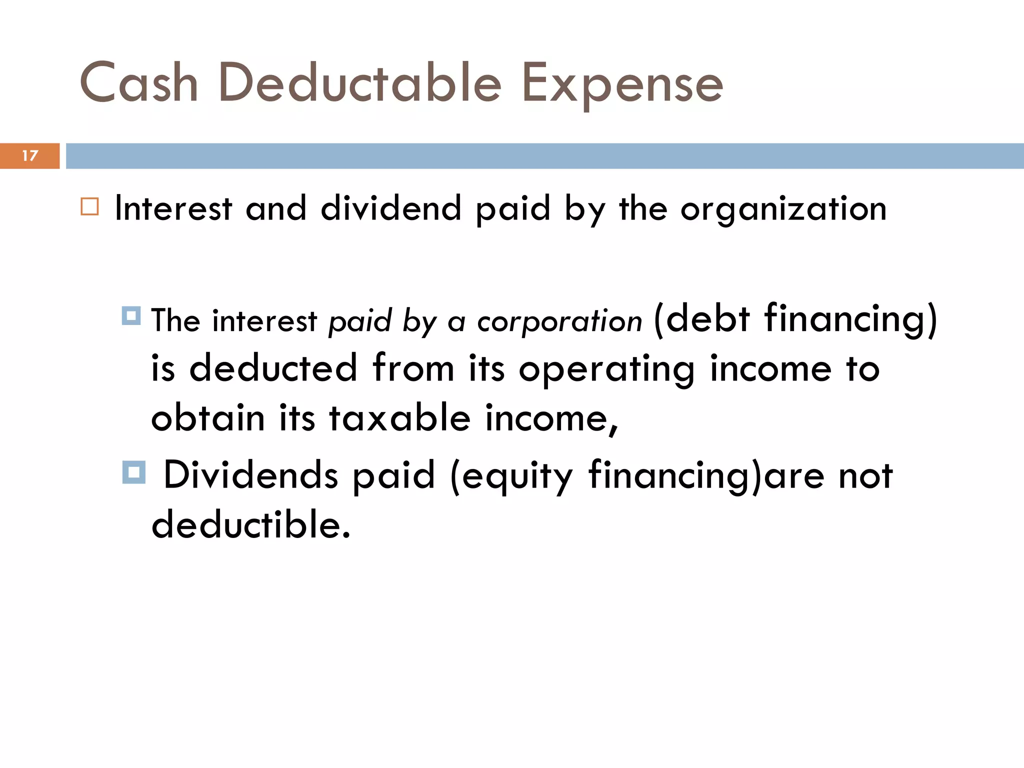 Cash Deductable Expense Interest and dividend paid by the organization The interest  paid by a corporation  (debt financing) is deducted from its operating income to obtain its taxable income,  Dividends paid (equity financing)are not deductible. 
