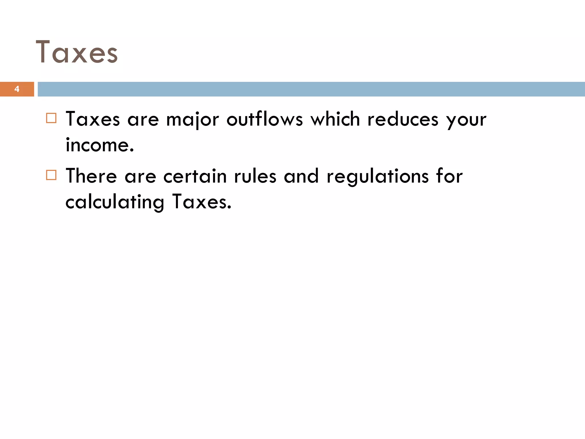Taxes Taxes are major outflows which reduces your income. There are certain rules and regulations for calculating Taxes. 