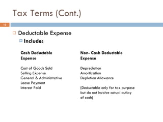 Tax Terms (Cont.) Deductable Expense Include s  Cash Deductable Expense Cost of Goods Sold Selling Expense General & Administrative Lease Payment Interest Paid Non- Cash Deductable Expense Depreciation Amortization Depletion Allowance (Deductable only for tax purpose but do not involve actual outlay of cash) 