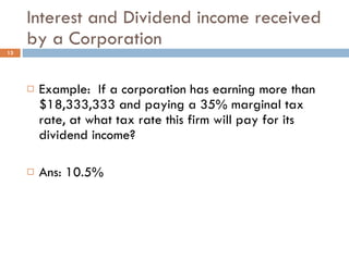 Interest and Dividend income received by a Corporation Example:  If a corporation has earning more than $18,333,333 and paying a 35% marginal tax rate, at what tax rate this firm will pay for its dividend income? Ans: 10.5% 