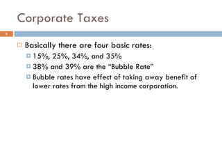 Corporate Taxes Basically there are four basic rates: 15%, 25%, 34%, and 35% 38% and 39% are the “Bubble Rate” Bubble rates have effect of taking away benefit of lower rates from the high income corporation.  