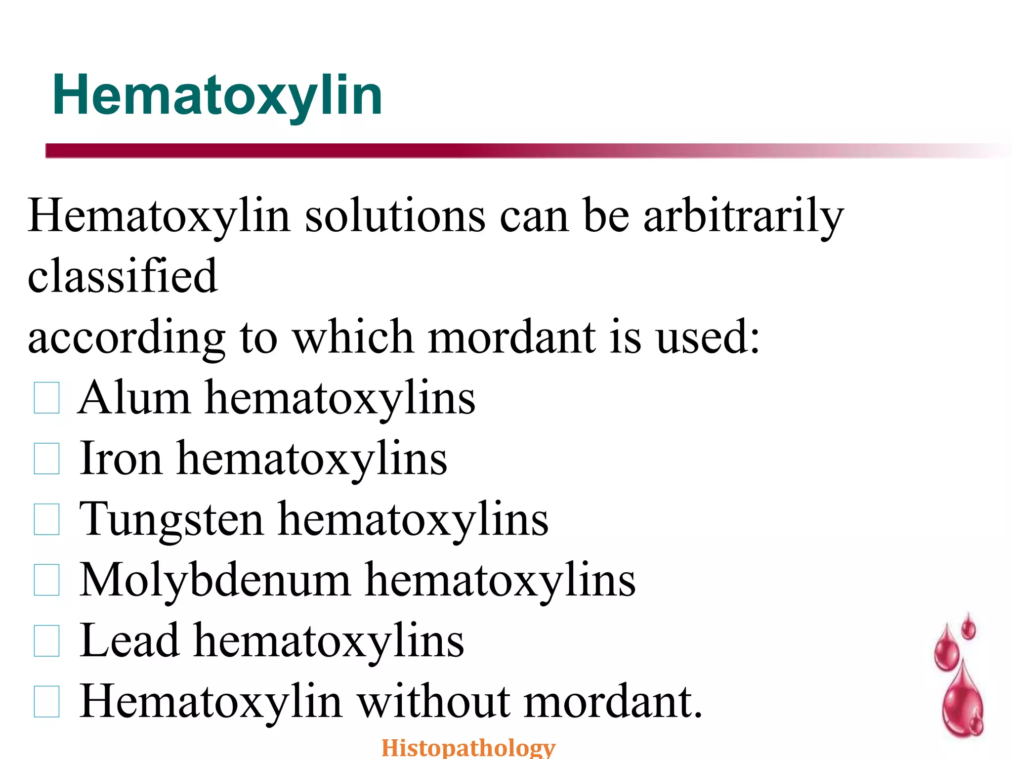 Hematoxylin
Hematoxylin solutions can be arbitrarily
classified
according to which mordant is used:
Alum hematoxylins
Iron hematoxylins
Tungsten hematoxylins
Molybdenum hematoxylins
Lead hematoxylins
Hematoxylin without mordant.
Histopathology
 