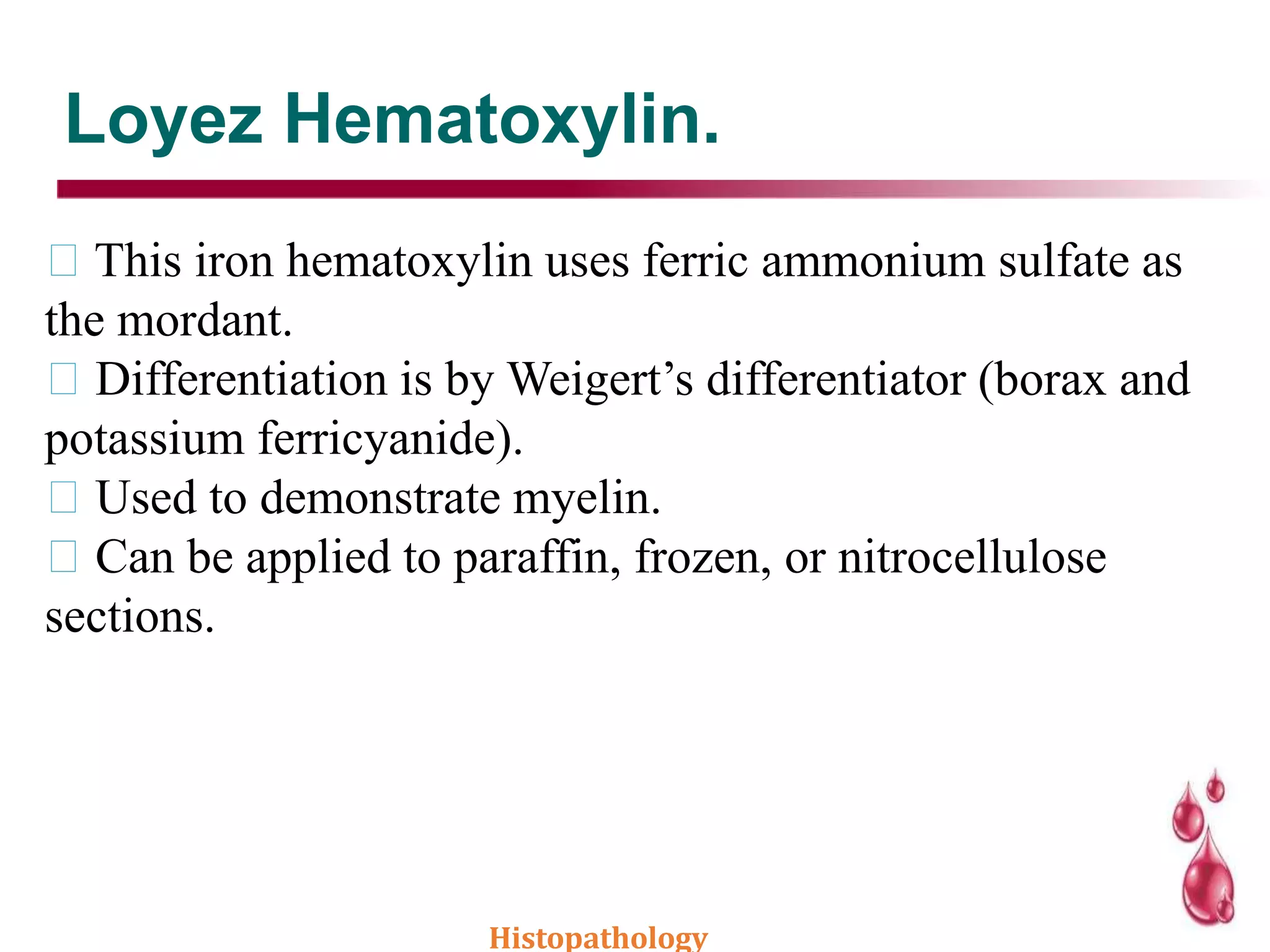 Loyez Hematoxylin.
This iron hematoxylin uses ferric ammonium sulfate as
the mordant.
Differentiation is by Weigert’s differentiator (borax and
potassium ferricyanide).
Used to demonstrate myelin.
Can be applied to paraffin, frozen, or nitrocellulose
sections.
Histopathology
 