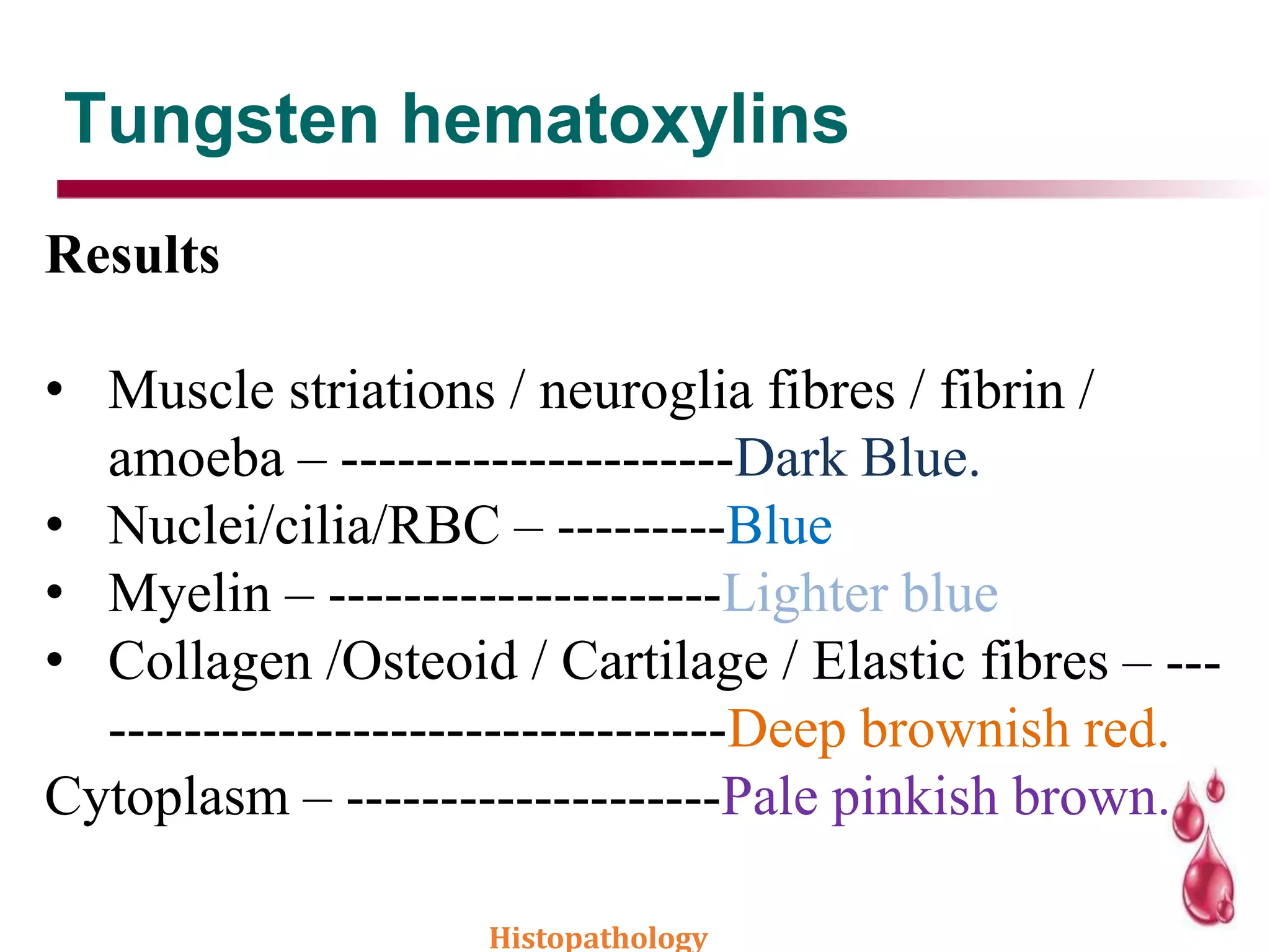 Tungsten hematoxylins
Results
• Muscle striations / neuroglia fibres / fibrin /
amoeba – ---------------------Dark Blue.
• Nuclei/cilia/RBC – ---------Blue
• Myelin – ---------------------Lighter blue
• Collagen /Osteoid / Cartilage / Elastic fibres – ---
---------------------------------Deep brownish red.
Cytoplasm – --------------------Pale pinkish brown.
Histopathology
 