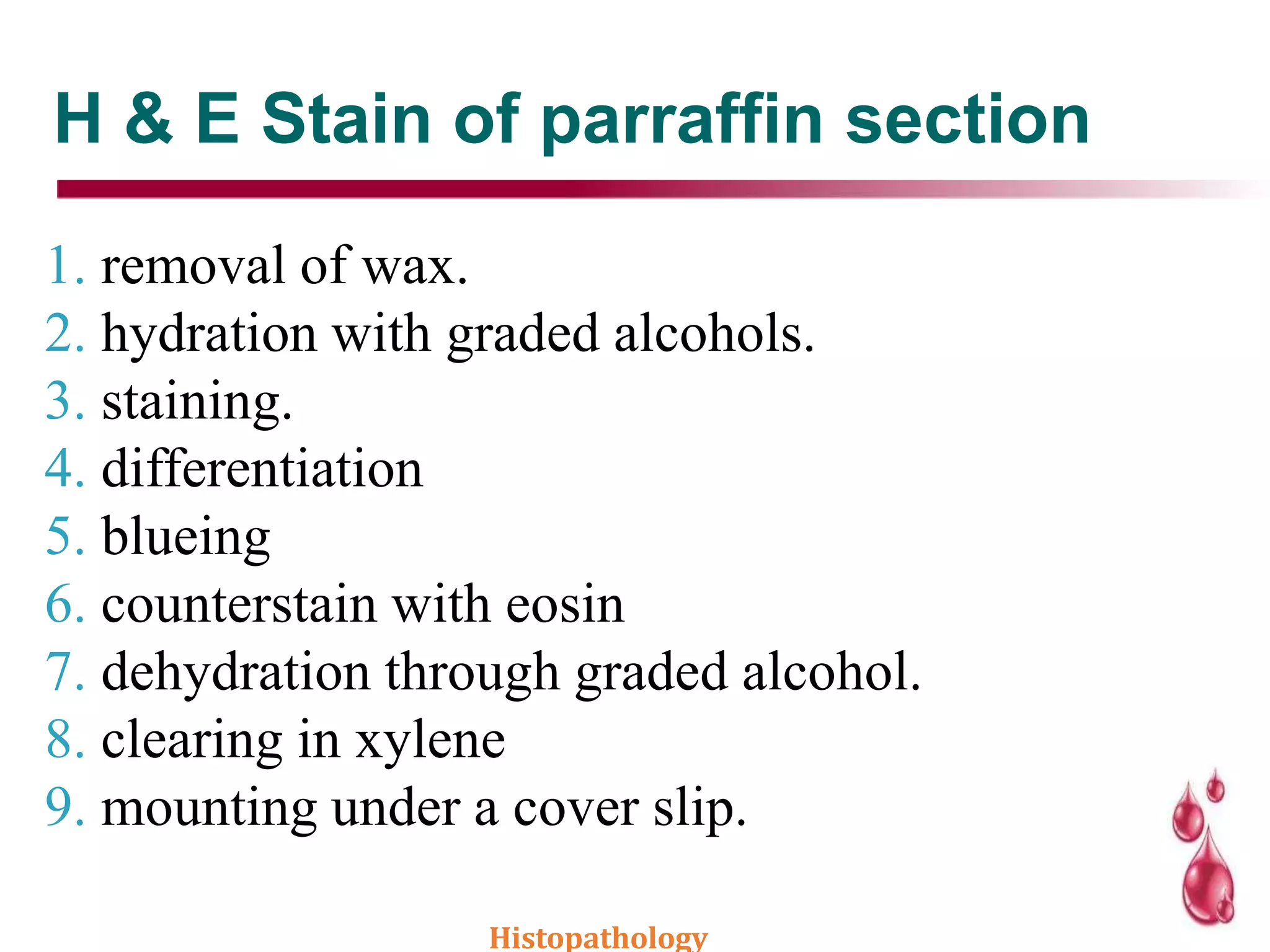 H & E Stain of parraffin section
1. removal of wax.
2. hydration with graded alcohols.
3. staining.
4. differentiation
5. blueing
6. counterstain with eosin
7. dehydration through graded alcohol.
8. clearing in xylene
9. mounting under a cover slip.
Histopathology
 