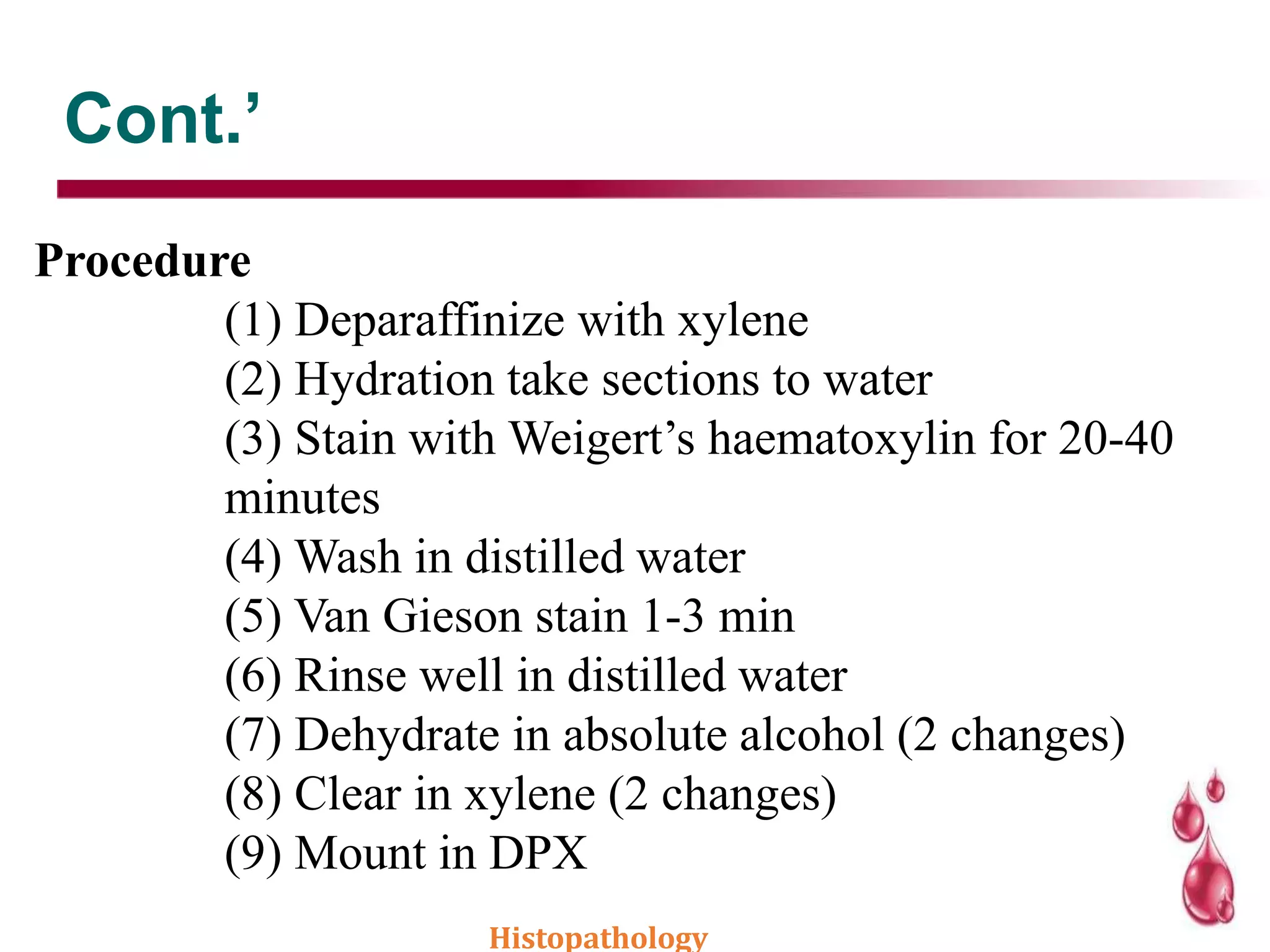 Cont.’
Procedure
(1) Deparaffinize with xylene
(2) Hydration take sections to water
(3) Stain with Weigert’s haematoxylin for 20-40
minutes
(4) Wash in distilled water
(5) Van Gieson stain 1-3 min
(6) Rinse well in distilled water
(7) Dehydrate in absolute alcohol (2 changes)
(8) Clear in xylene (2 changes)
(9) Mount in DPX
Histopathology
 