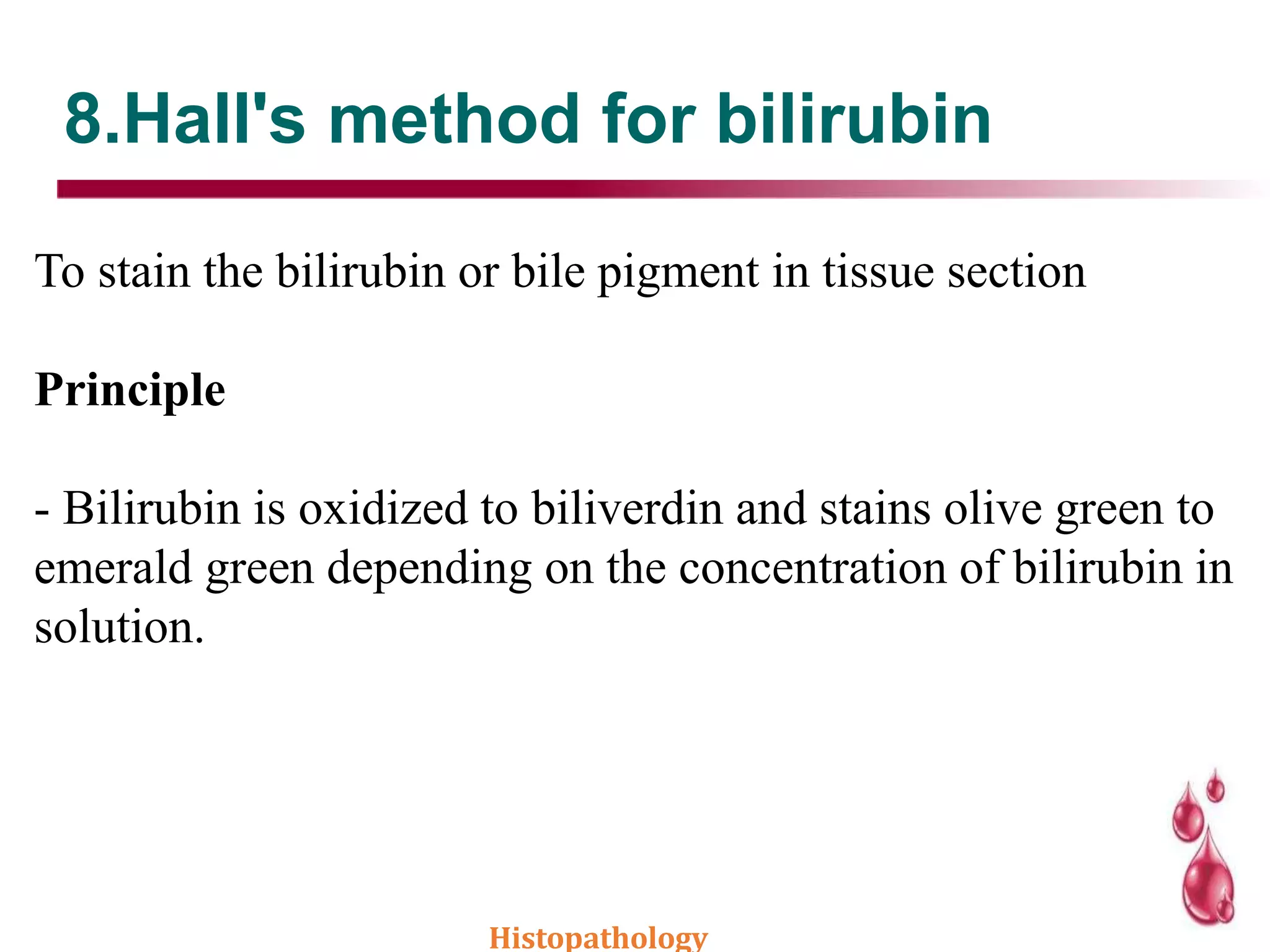 8.Hall's method for bilirubin
To stain the bilirubin or bile pigment in tissue section
Principle
- Bilirubin is oxidized to biliverdin and stains olive green to
emerald green depending on the concentration of bilirubin in
solution.
Histopathology
 