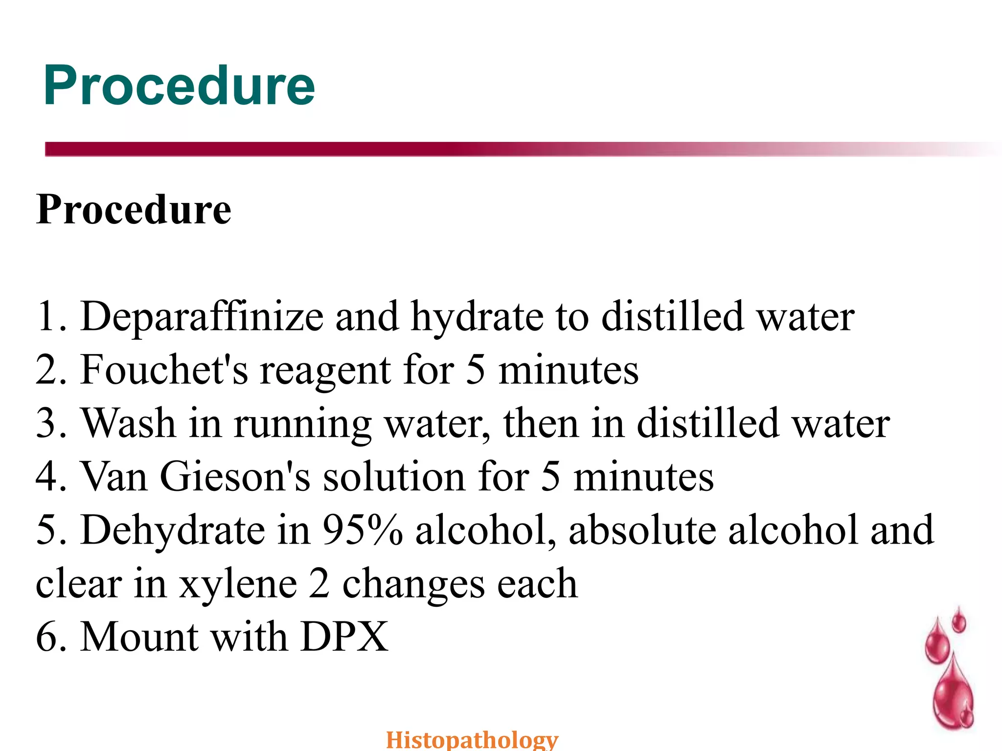 Procedure
Procedure
1. Deparaffinize and hydrate to distilled water
2. Fouchet's reagent for 5 minutes
3. Wash in running water, then in distilled water
4. Van Gieson's solution for 5 minutes
5. Dehydrate in 95% alcohol, absolute alcohol and
clear in xylene 2 changes each
6. Mount with DPX
Histopathology
 