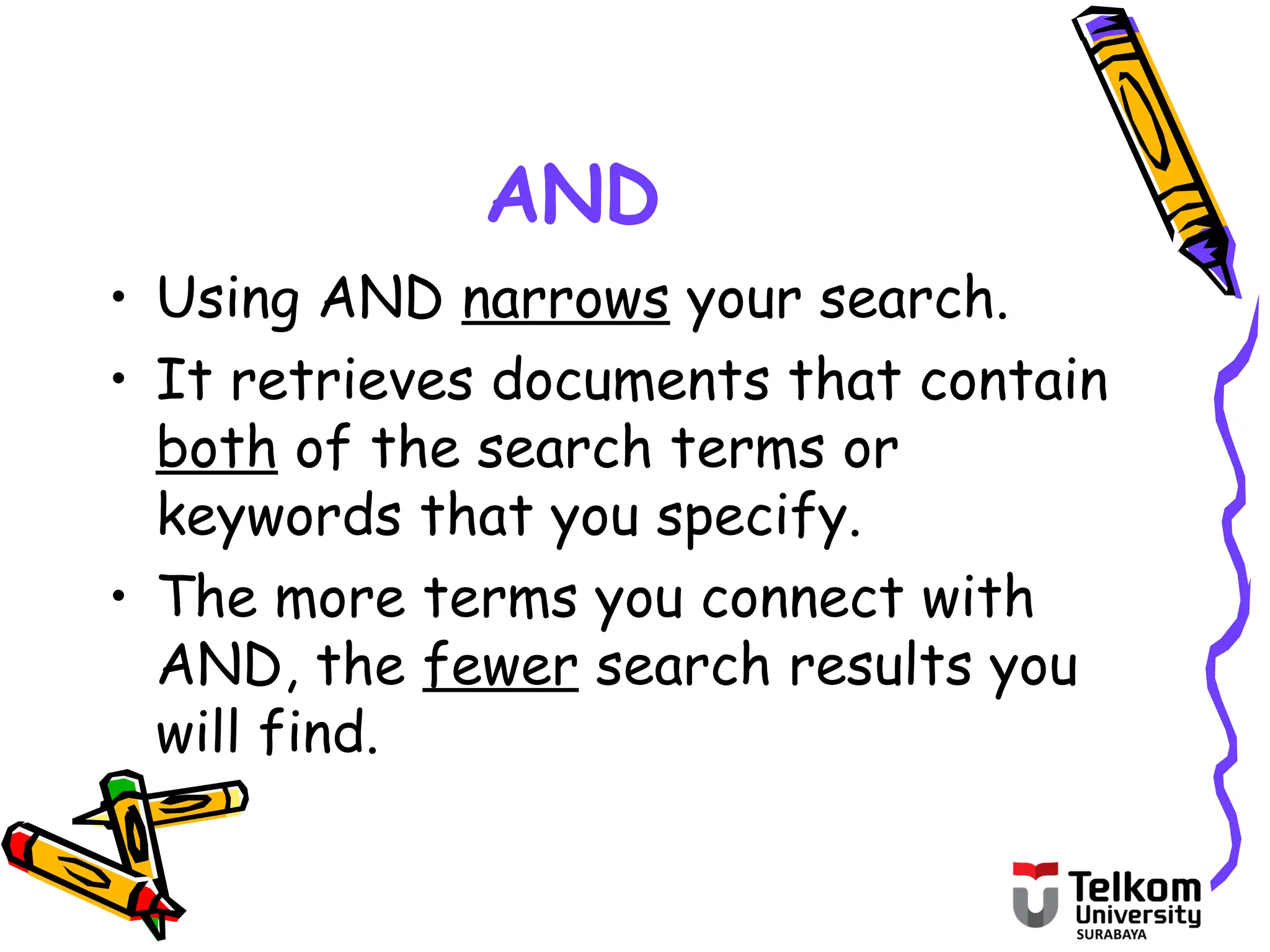 AND
• Using AND narrows your search.
• It retrieves documents that contain
both of the search terms or
keywords that you specify.
• The more terms you connect with
AND, the fewer search results you
will find.
 