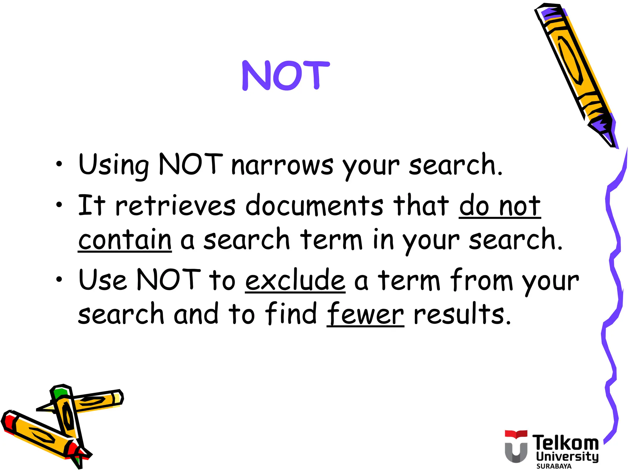 NOT
• Using NOT narrows your search.
• It retrieves documents that do not
contain a search term in your search.
• Use NOT to exclude a term from your
search and to find fewer results.
 