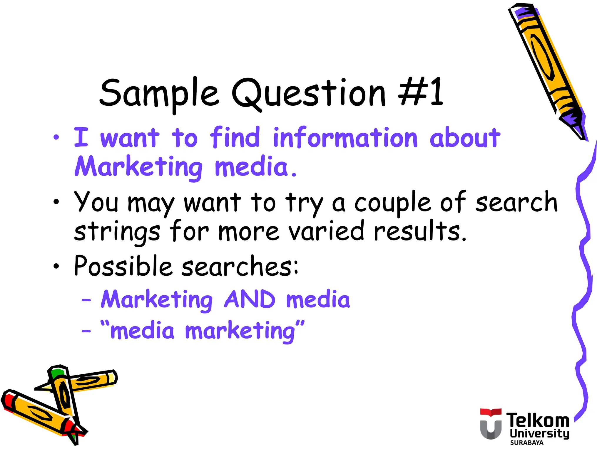 Sample Question #1
• I want to find information about
Marketing media.
• You may want to try a couple of search
strings for more varied results.
• Possible searches:
– Marketing AND media
– “media marketing”
 