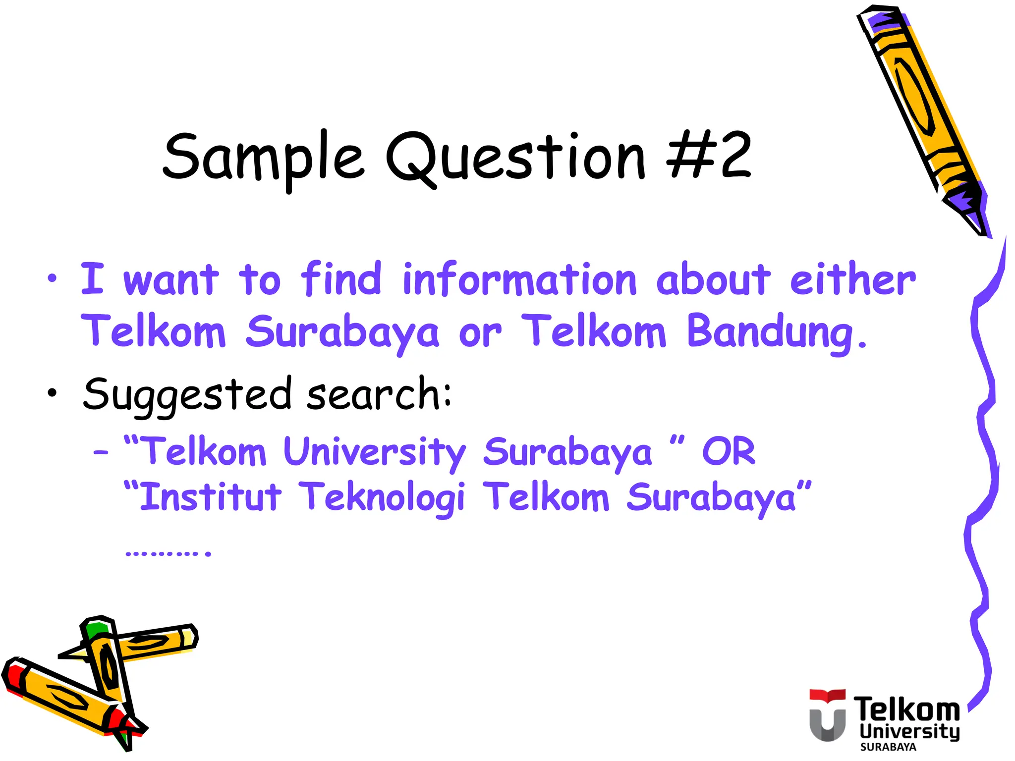 Sample Question #2
• I want to find information about either
Telkom Surabaya or Telkom Bandung.
• Suggested search:
– “Telkom University Surabaya ” OR
“Institut Teknologi Telkom Surabaya”
……….
 