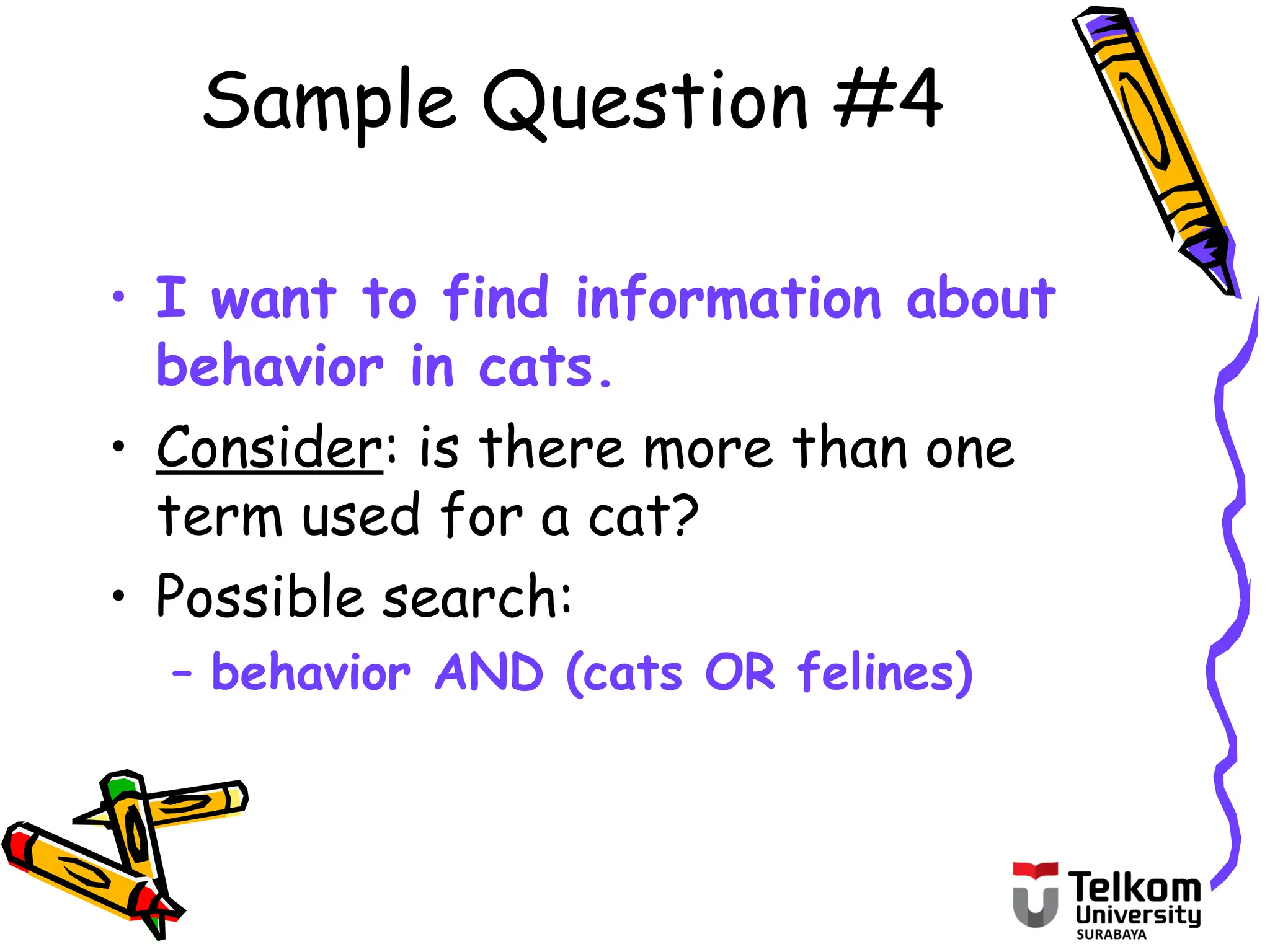 Sample Question #4
• I want to find information about
behavior in cats.
• Consider: is there more than one
term used for a cat?
• Possible search:
– behavior AND (cats OR felines)
 
