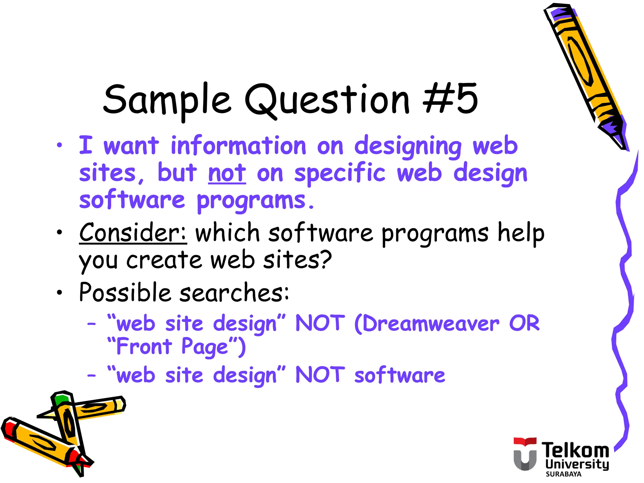 Sample Question #5
• I want information on designing web
sites, but not on specific web design
software programs.
• Consider: which software programs help
you create web sites?
• Possible searches:
– “web site design” NOT (Dreamweaver OR
“Front Page”)
– “web site design” NOT software
 