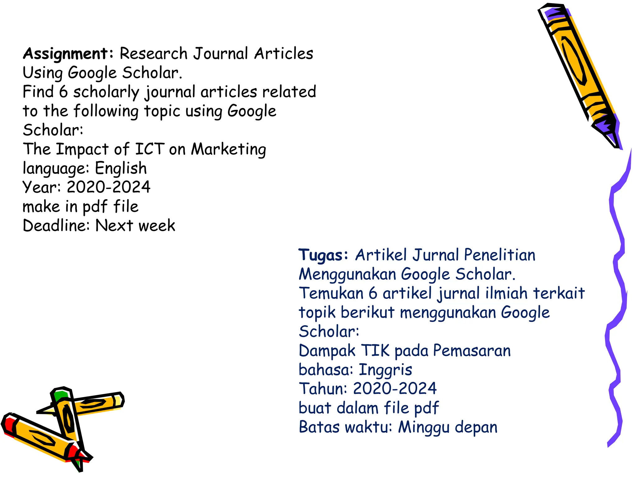 Assignment: Research Journal Articles
Using Google Scholar.
Find 6 scholarly journal articles related
to the following topic using Google
Scholar:
The Impact of ICT on Marketing
language: English
Year: 2020-2024
make in pdf file
Deadline: Next week
Tugas: Artikel Jurnal Penelitian
Menggunakan Google Scholar.
Temukan 6 artikel jurnal ilmiah terkait
topik berikut menggunakan Google
Scholar:
Dampak TIK pada Pemasaran
bahasa: Inggris
Tahun: 2020-2024
buat dalam file pdf
Batas waktu: Minggu depan
 
