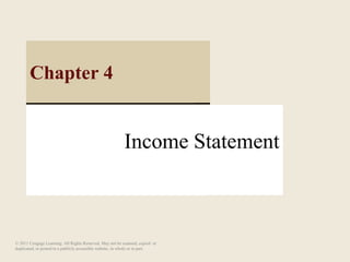 Income Statement
Chapter 4
© 2011 Cengage Learning. All Rights Reserved. May not be scanned, copied or
duplicated, or posted to a publicly accessible website, in whole or in part.
 