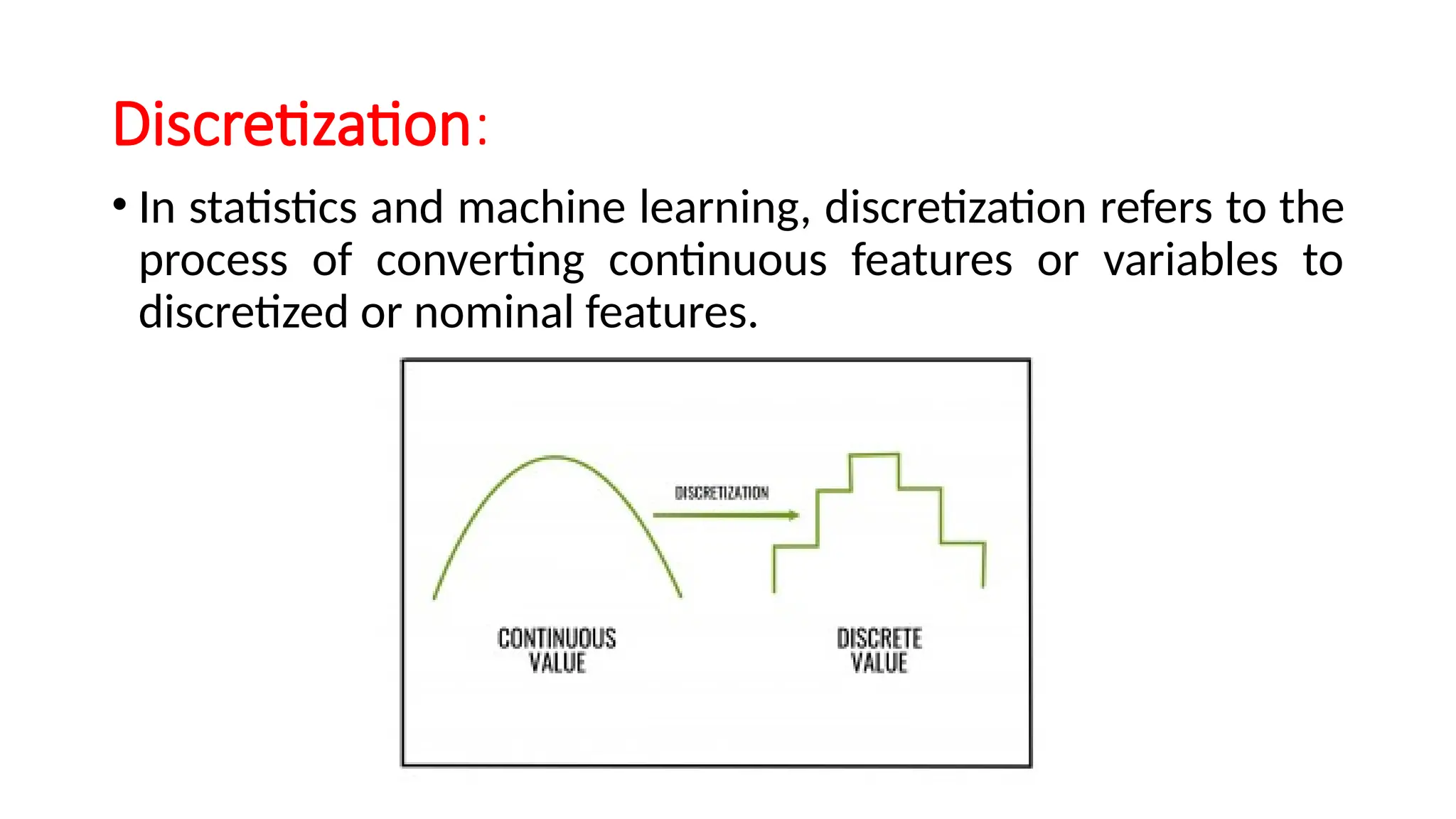 Discretization:
• In statistics and machine learning, discretization refers to the
process of converting continuous features or variables to
discretized or nominal features.
 