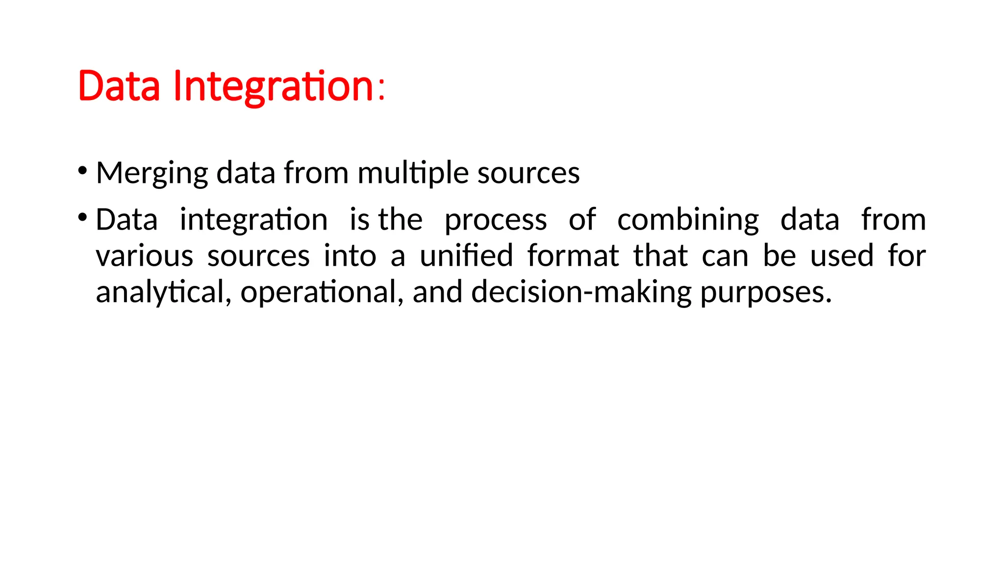 Data Integration:
• Merging data from multiple sources
• Data integration is the process of combining data from
various sources into a unified format that can be used for
analytical, operational, and decision-making purposes.
 