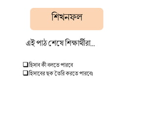 হিখনফল
এই পাঠ শিবে হিক্ষাথীরা…
হিসাব কী বলবে পারবব
হিসাববর ছক তেহরকরবে পারবব।
 