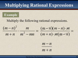 Multiplying Rational Expressions 
Multiply the following rational expressions. 
 
m 
 
m n m n m 
(  )(  ) 
 
m n m m n 
( ) ( ) 
m  
n 
 
Martin-Gay, Developmental Mathematics 18 
 
m  
n 
 
m mn 
m n 
2 
2 ( ) 
 
   
m n 
Example 
 