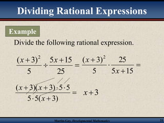 Dividing Rational Expressions 
Divide the following rational expression. 
 
( 3)2 x x 
5  
15 
25 
( 3)2 
x x 
( 3)( 3) 5 5 
    
5 5( 3) 
Martin-Gay, Developmental Mathematics 21 
 
 
25 
5 
 
 
 
 
5 15 
5 
x 
x 
 
x 
  
x3 
Example 
 