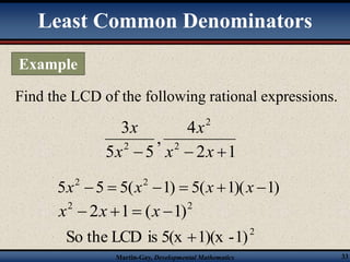 Least Common Denominators 
Find the LCD of the following rational expressions. 
2 
x 
x 
2  x  x  
2 1 
4 
, 
3 
x 
5 5 
2 
5 5 5( 1) 5( 1)( 1) 2 2 x   x   x  x  
2 2 x  2x 1 (x 1) 
2 So the LCD is 5(x 1)(x -1) 
Martin-Gay, Developmental Mathematics 33 
Example 
 