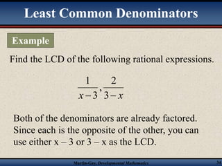 Least Common Denominators 
Find the LCD of the following rational expressions. 
2 
, 
3 
1 
x  3 x 
Both of the denominators are already factored. 
Since each is the opposite of the other, you can 
use either x – 3 or 3 – x as the LCD. 
Martin-Gay, Developmental Mathematics 34 
Example 
 