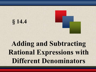§ 14.4 
Adding and Subtracting 
Rational Expressions with 
Different Denominators 
 