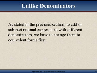 Unlike Denominators 
As stated in the previous section, to add or 
subtract rational expressions with different 
denominators, we have to change them to 
equivalent forms first. 
Martin-Gay, Developmental Mathematics 38 
 