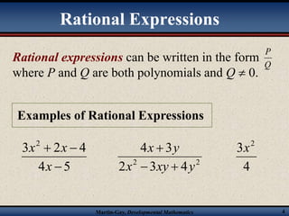 Rational Expressions 
P 
Q 
Rational expressions can be written in the form 
where P and Q are both polynomials and Q  0. 
Examples of Rational Expressions 
x y 
  
4  
3 
3 2 x 
Martin-Gay, Developmental Mathematics 4 
3 x 2 
2 x 
4   
x 
4  
5 
2 x 2 3 xy 4 
y 
2 4 
 