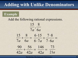 Adding with Unlike Denominators 
Add the following rational expressions. 
8 
15 
15 
  
a 6a 
8 
, 
6 15 
 
a 7 6a 
56 
146 
73 
Martin-Gay, Developmental Mathematics 40 
7 
a a 6 
7 
 
 
 
 
 
7 8 
6 7 
90 
  
a 42a 
42 
 
42a 
21a 
Example 
 