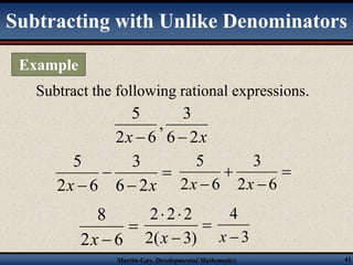 Subtracting with Unlike Denominators 
Subtract the following rational expressions. 
5 
  
3 
, 
x 6 2x 
2 6 
 
3 
 
5 
x x 
3 
2 6 
  
2( 3) 
2 2 2 
x 3 
Martin-Gay, Developmental Mathematics 41 
 
5 
x  6 2x 
2 6 
 
 
 
 2 6 
 
8 
x 
2  6 
 
 
4 
x  
Example 
 