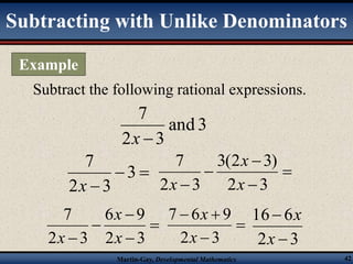Subtracting with Unlike Denominators 
Subtract the following rational expressions. 
and 3 
7 
x  
2 3 
  
x 
3(2  
3) 
7 
2 3 
x 
x 
6  
9 
x 
7 6 9 
  
2 3 
16 6 
 
x 
Martin-Gay, Developmental Mathematics 42 
7 
x 
 
3 
2 3 
 
 
 
 2 3 
x 
 
 
 
7 
2 3 
 2 3 
x 
 
 
x 
x 
2  
3 
x 
Example 
 